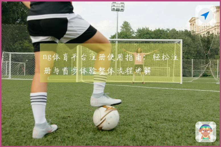 ng体育平台注册使用指南:轻松注册与首步体验整体流程讲解