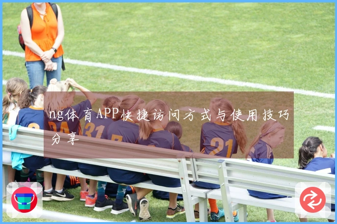 ng体育APP快捷访问方式与使用技巧分享