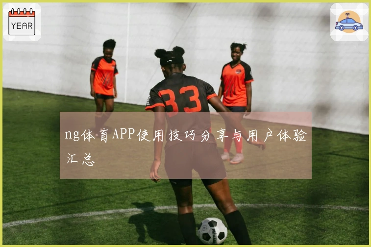 ng体育APP使用技巧分享与用户体验汇总