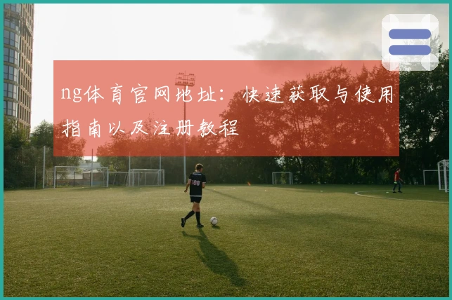 ng体育官网地址：快速获取与使用指南以及注册教程