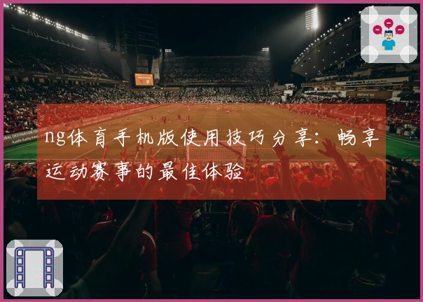 ng体育手机版使用技巧分享：畅享运动赛事的最佳体验