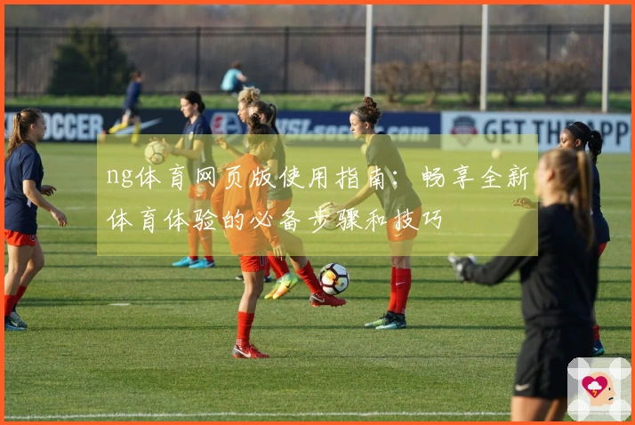 ng体育网页版使用指南：畅享全新体育体验的必备步骤和技巧