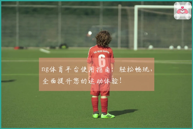 ng体育平台使用指南：轻松畅玩，全面提升您的运动体验！