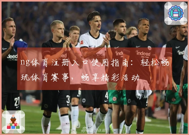 ng体育注册入口使用指南：轻松畅玩体育赛事，畅享精彩活动
