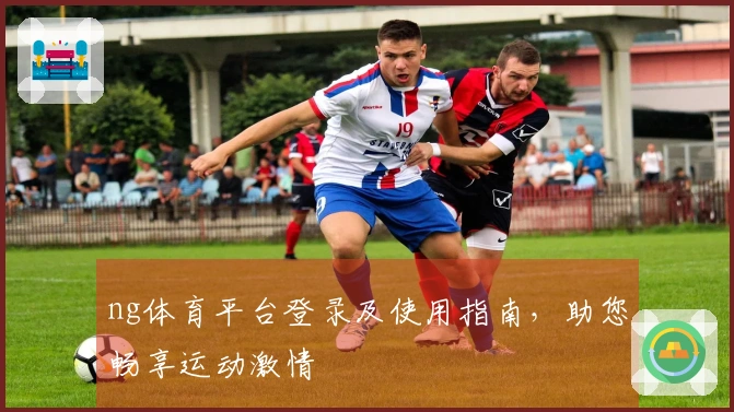 ng体育平台登录及使用指南，助您畅享运动激情