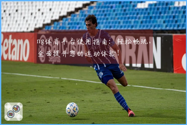 ng体育平台使用指南：轻松畅玩，全面提升您的运动体验！