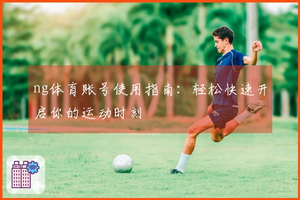 ng体育账号使用指南：轻松快速开启你的运动时刻