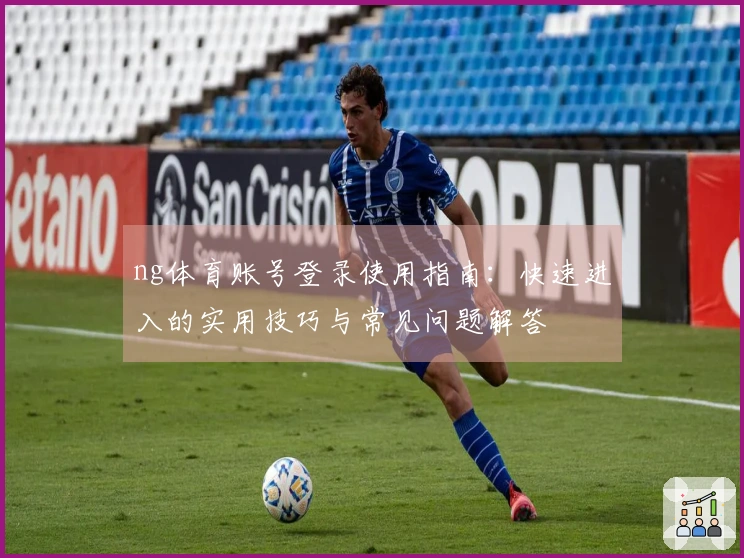 ng体育账号登录使用指南：快速进入的实用技巧与常见问题解答