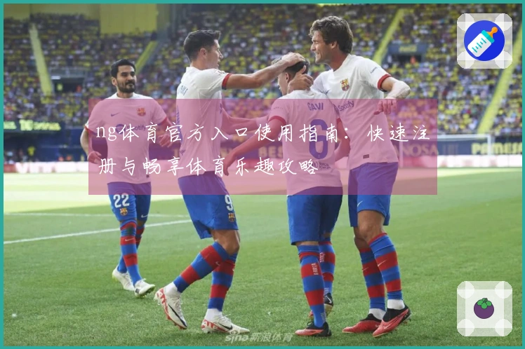ng体育官方入口使用指南：快速注册与畅享体育乐趣攻略