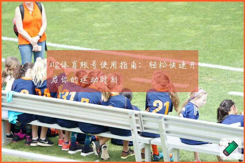 ng体育账号使用指南：轻松快速开启你的运动时刻