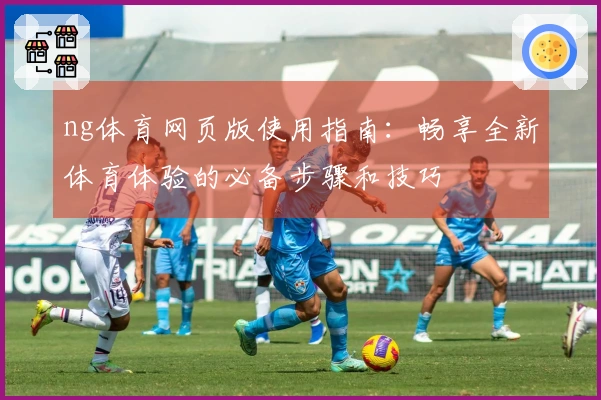 ng体育网页版使用指南:畅享全新体育体验的必备步骤和技巧