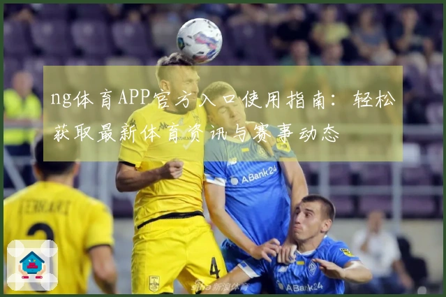 ng体育APP官方入口使用指南:轻松获取最新体育资讯与赛事动态