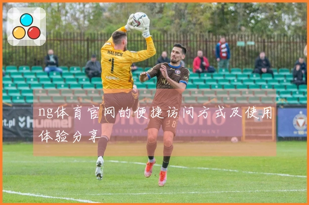 ng体育官网的便捷访问方式及使用体验分享