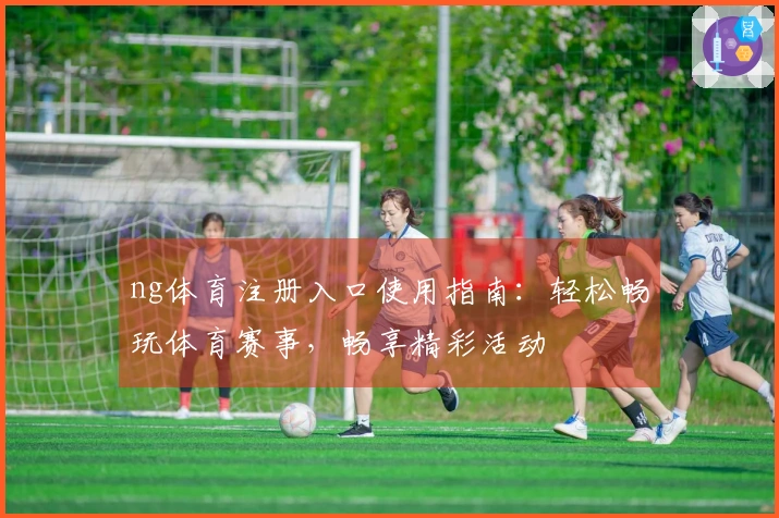 ng体育注册入口使用指南：轻松畅玩体育赛事，畅享精彩活动