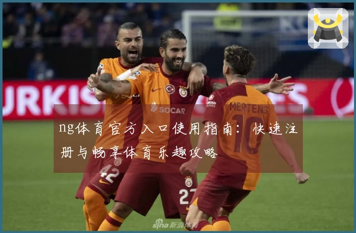 ng体育官方入口使用指南：快速注册与畅享体育乐趣攻略