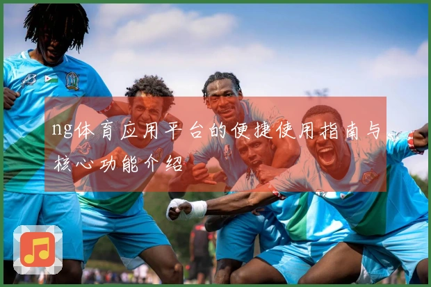 ng体育应用平台的便捷使用指南与核心功能介绍