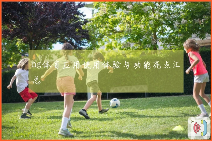 ng体育应用使用体验与功能亮点汇总