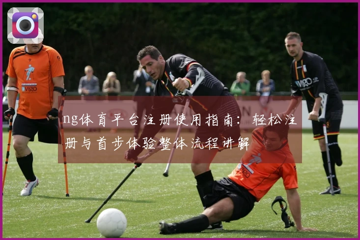 ng体育平台注册使用指南：轻松注册与首步体验整体流程讲解