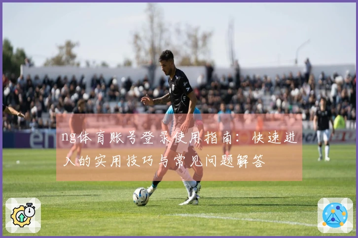 ng体育账号登录使用指南：快速进入的实用技巧与常见问题解答
