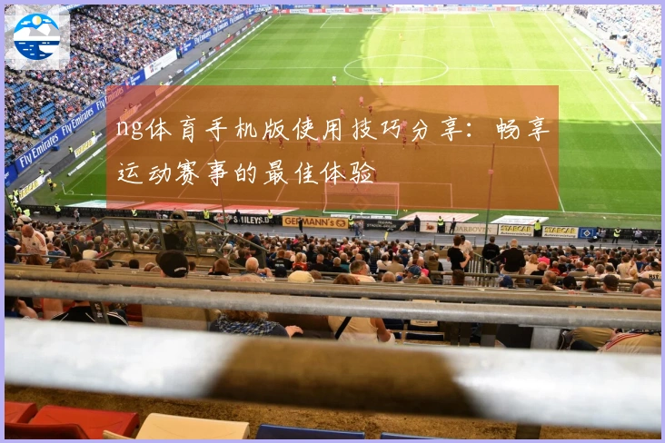 ng体育手机版使用技巧分享：畅享运动赛事的最佳体验
